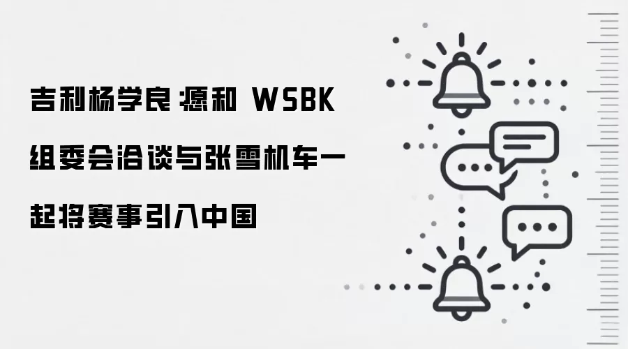 吉利杨学良：愿和 WSBK 组委会洽谈与张雪机车一起将赛事引入中国