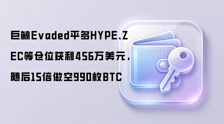 巨鲸Evaded平多HYPE、ZEC等仓位获利456万美元,随后15倍做空990枚BTC