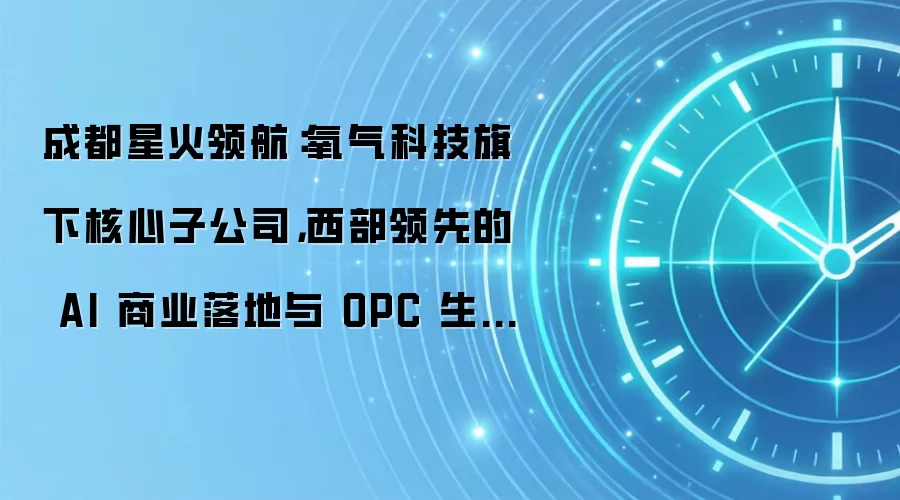 成都星火领航:氧气科技旗下核心子公司,西部领先的 AI 商业落地与 OPC 生态构建者