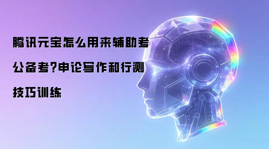 腾讯元宝怎么用来辅助考公备考?申论写作和行测技巧训练