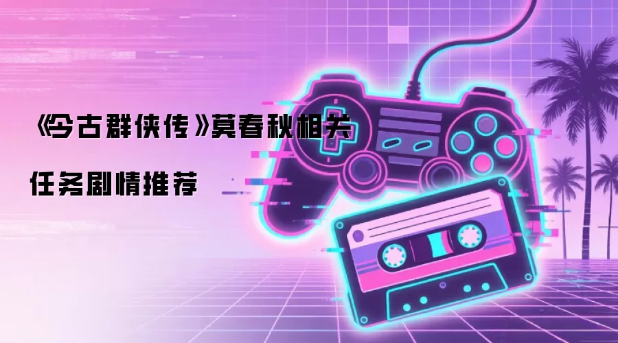 《今古群侠传》莫春秋相关任务剧情推荐