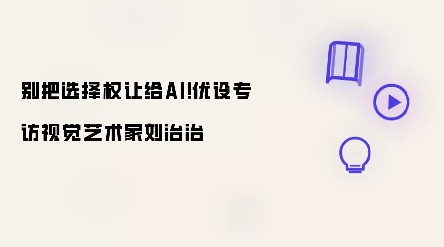 别把选择权让给AI!优设专访视觉艺术家刘治治