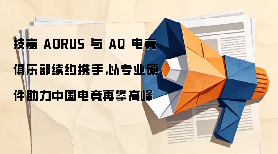 技嘉 AORUS 与 AQ 电竞俱乐部续约携手,以专业硬件助力中国电竞再攀高峰