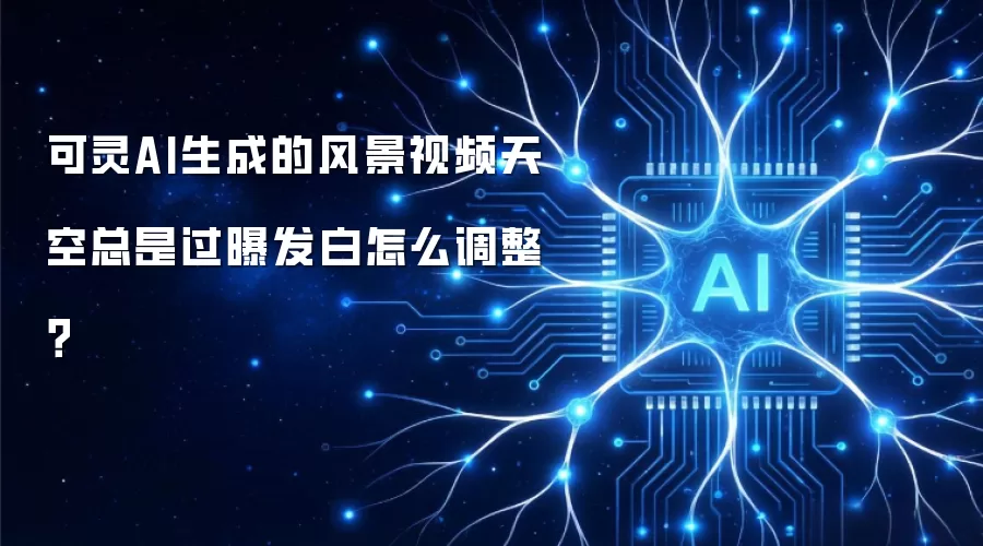 可灵AI生成的风景视频天空总是过曝发白怎么调整？