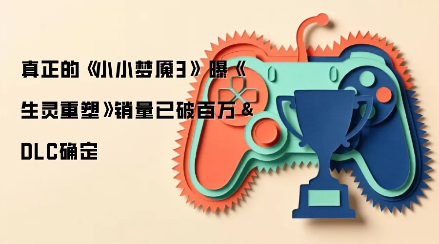 真正的《小小梦魇3》 曝《生灵重塑》销量已破百万&DLC确定