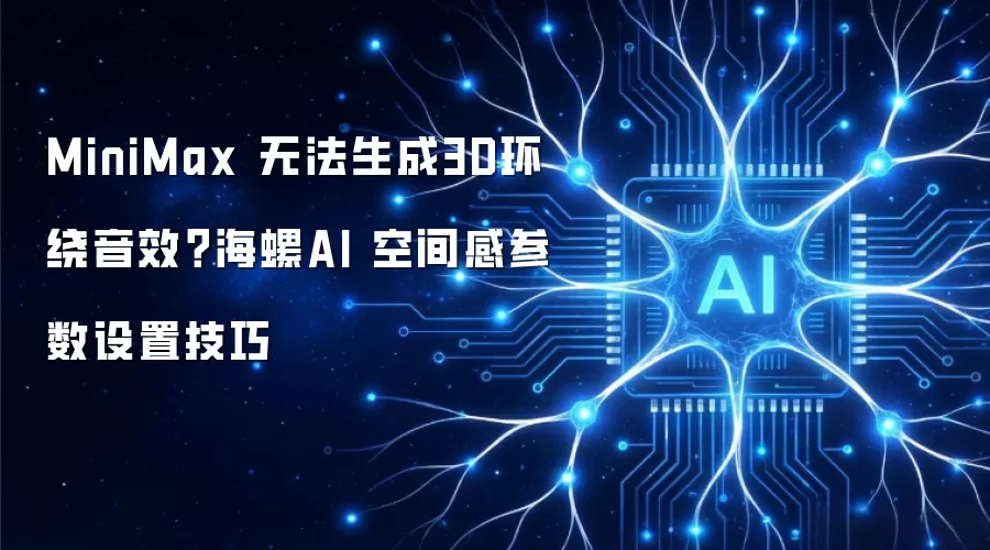 MiniMax 无法生成3D环绕音效？海螺AI 空间感参数设置技巧