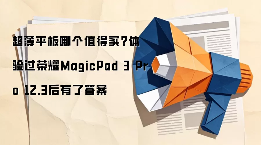 超薄平板哪个值得买?体验过荣耀MagicPad 3 Pro 12.3后有了答案