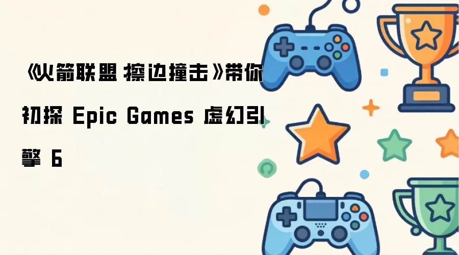 《火箭联盟:擦边撞击》带你初探 Epic Games 虚幻引擎 6