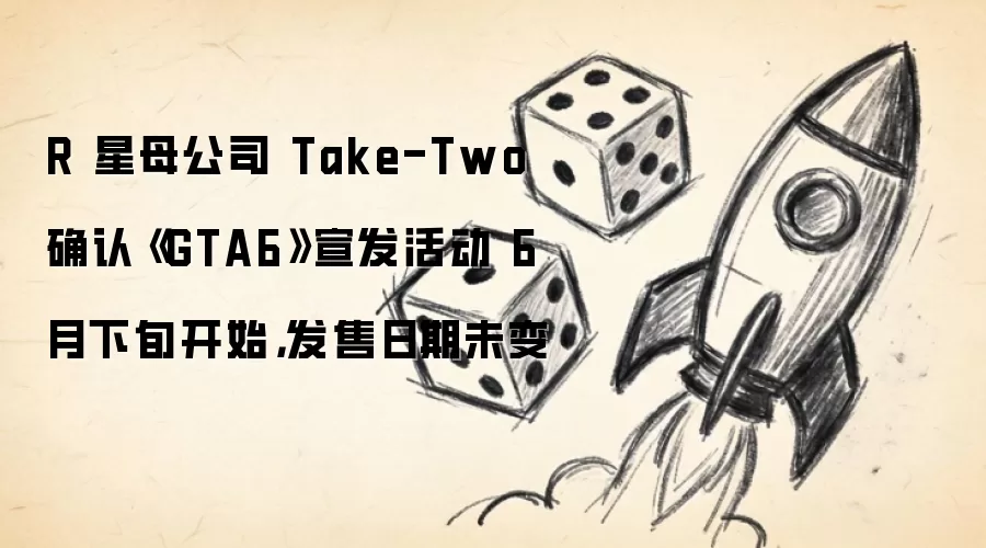 R 星母公司 Take-Two 确认《GTA6》宣发活动 6 月下旬开始,发售日期未变
