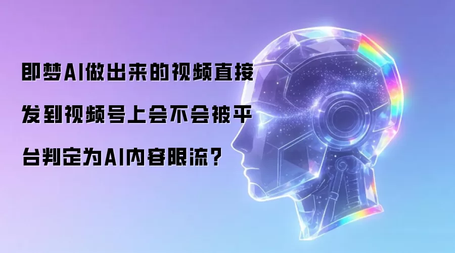 即梦AI做出来的视频直接发到视频号上会不会被平台判定为AI内容限流？