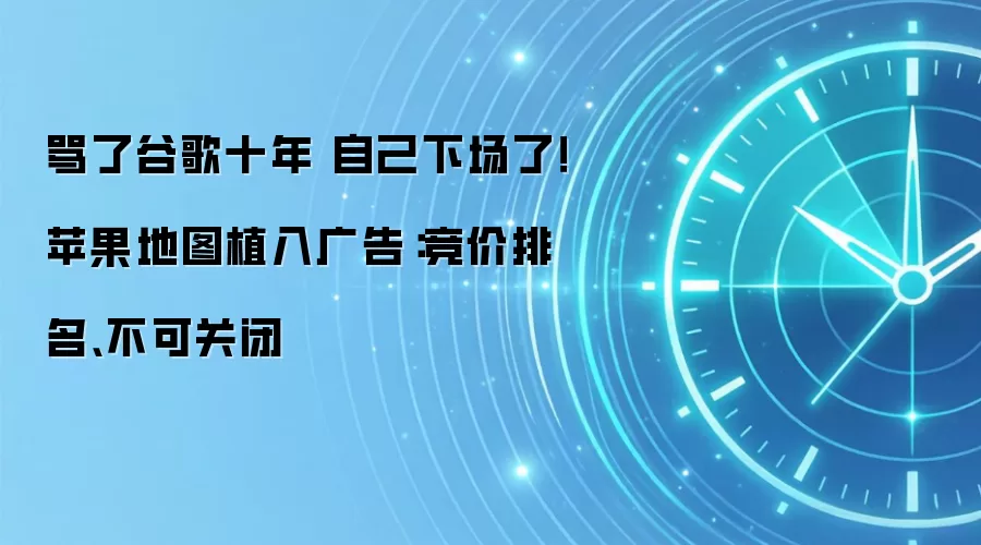 骂了谷歌十年 自己下场了!苹果地图植入广告:竞价排名、不可关闭