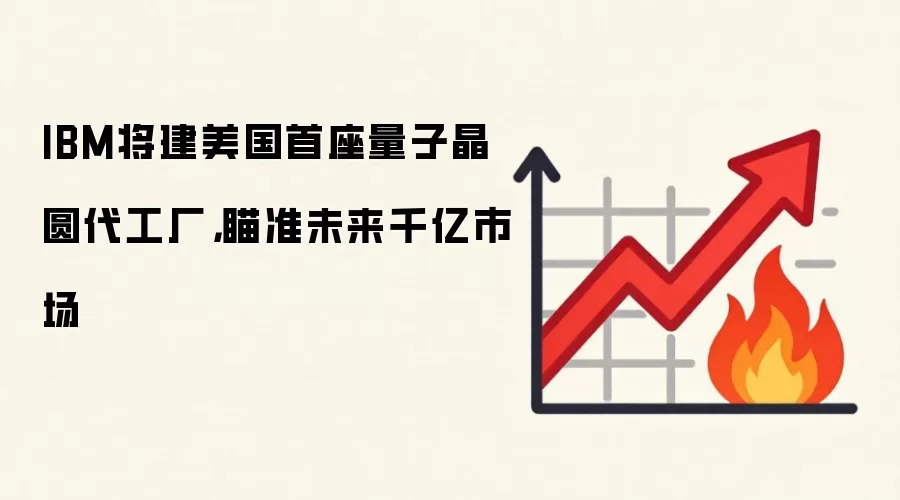 IBM将建美国首座量子晶圆代工厂,瞄准未来千亿市场