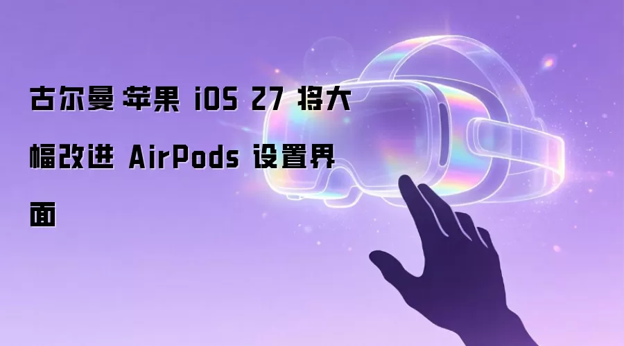 古尔曼:苹果 iOS 27 将大幅改进 AirPods 设置界面