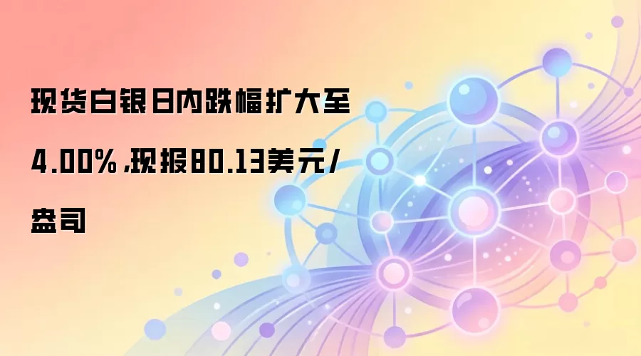现货白银日内跌幅扩大至4.00%,现报80.13美元/盎司