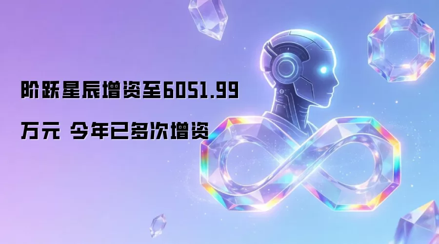 阶跃星辰增资至6051.99万元 今年已多次增资