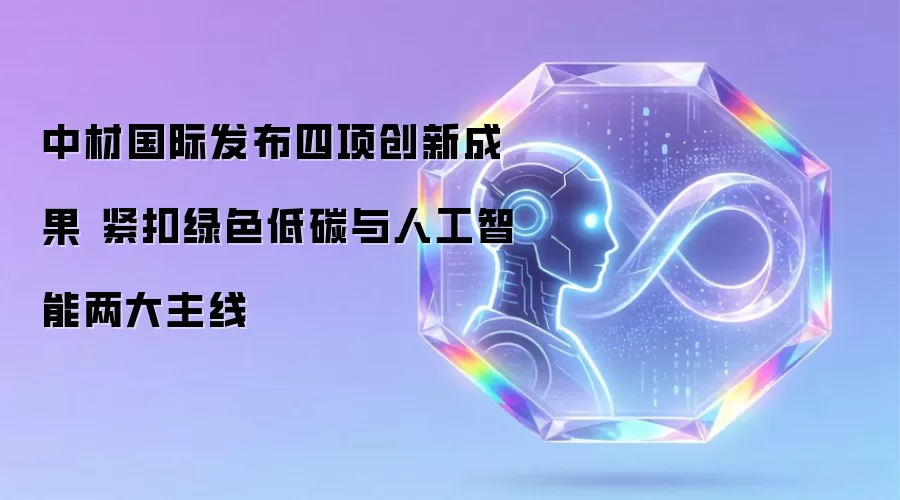中材国际发布四项创新成果 紧扣绿色低碳与人工智能两大主线