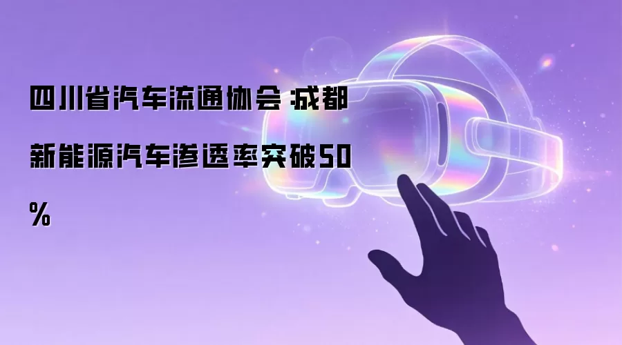 四川省汽车流通协会:成都新能源汽车渗透率突破50%