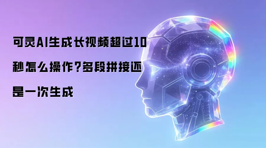 可灵AI生成长视频超过10秒怎么操作?多段拼接还是一次生成