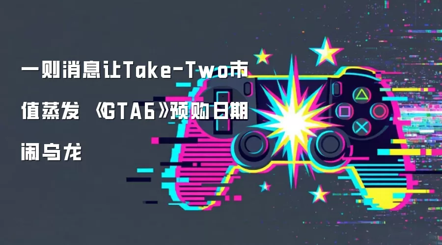 一则消息让Take-Two市值蒸发 《GTA6》预购日期闹乌龙