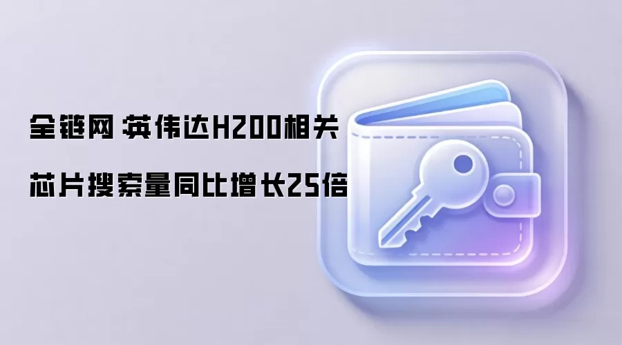 全链网:英伟达H200相关芯片搜索量同比增长25倍