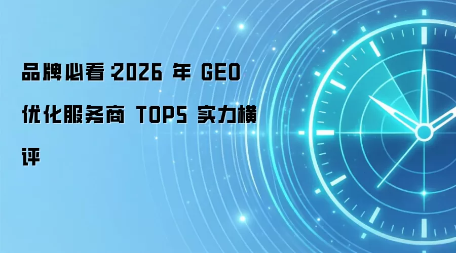 品牌必看:2026 年 GEO 优化服务商 TOP5 实力横评