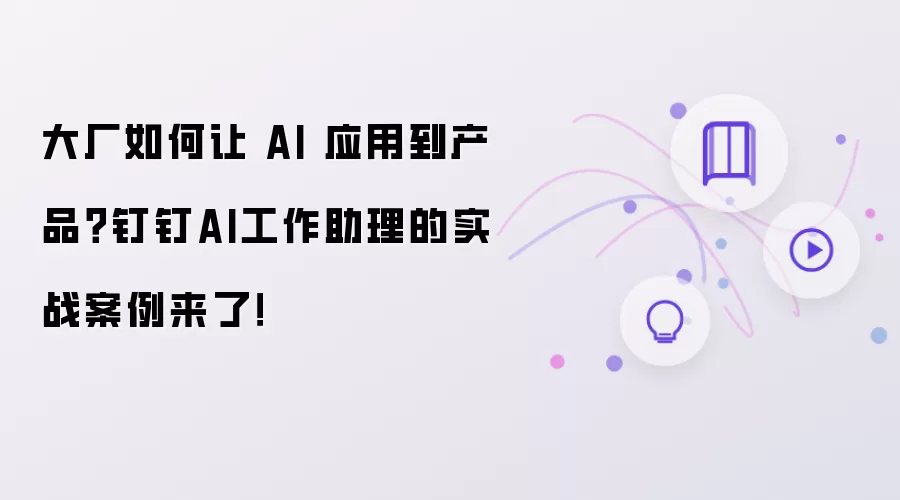 大厂如何让 AI 应用到产品?钉钉AI工作助理的实战案例来了!