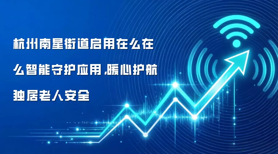 杭州南星街道启用在么在么智能守护应用,暖心护航独居老人安全