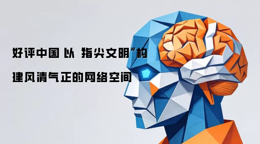 好评中国丨以“指尖文明”构建风清气正的网络空间