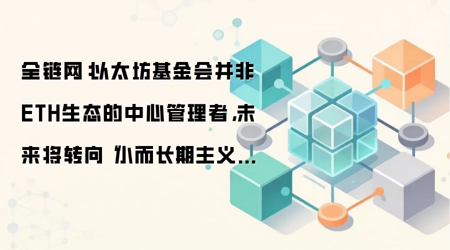 全链网:以太坊基金会并非ETH生态的中心管理者,未来将转向“小而长期主义”的发展路线