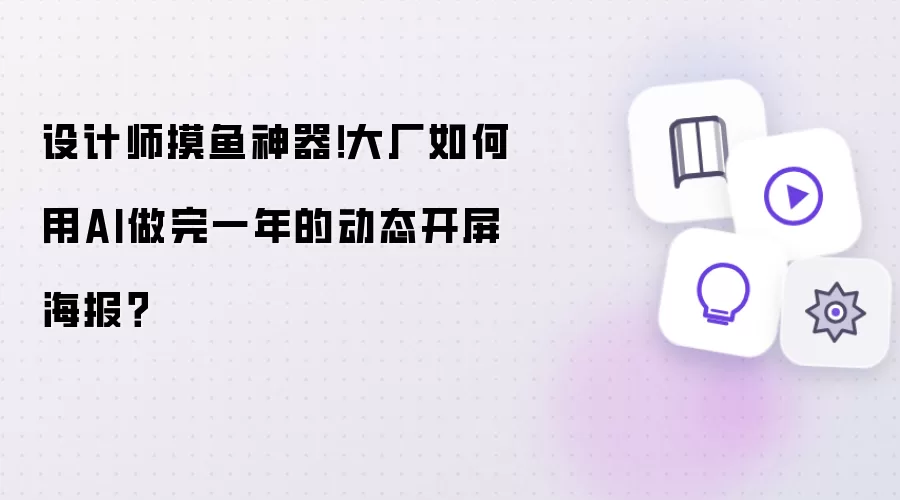 设计师摸鱼神器!大厂如何用AI做完一年的动态开屏海报?