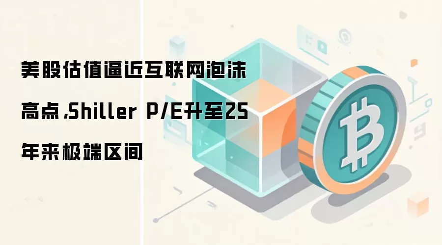 美股估值逼近互联网泡沫高点,Shiller P/E升至25年来极端区间