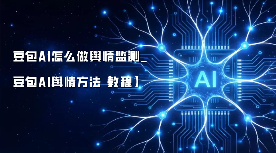 豆包AI怎么做舆情监测_豆包AI舆情方法【教程】