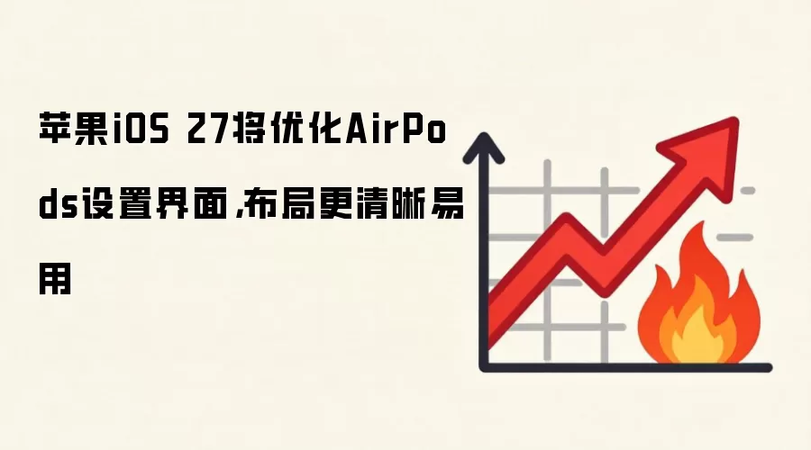 苹果iOS 27将优化AirPods设置界面，布局更清晰易用
