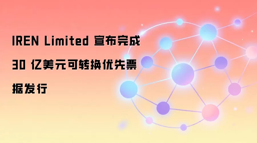 IREN Limited 宣布完成 30 亿美元可转换优先票据发行