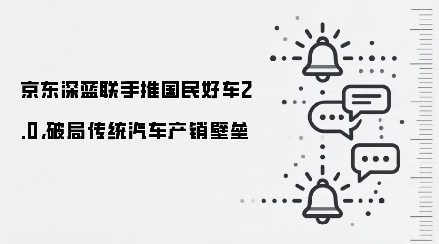 京东深蓝联手推国民好车2.0，破局传统汽车产销壁垒