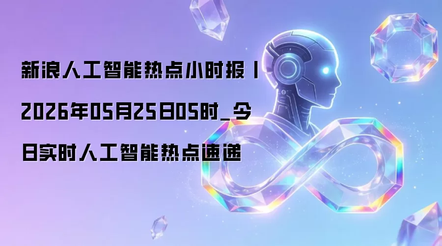 新浪人工智能热点小时报丨2026年05月25日05时_今日实时人工智能热点速递