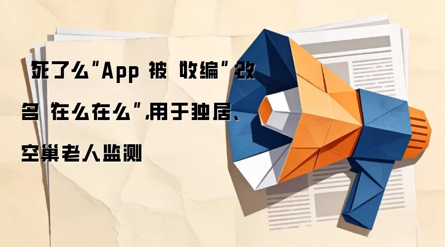 “死了么”App被“收编”:改名“在么在么”,用于独居、空巢老人监测