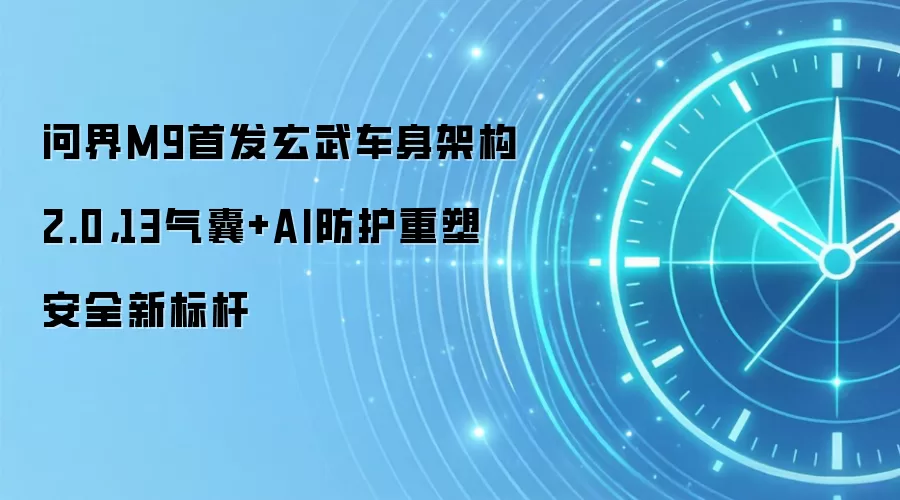 问界M9首发玄武车身架构2.0，13气囊+AI防护重塑安全新标杆