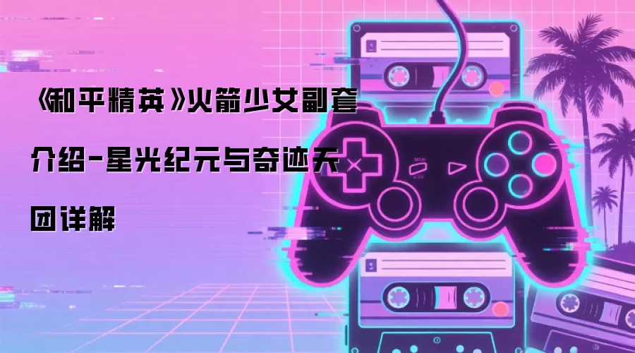 《和平精英》火箭少女副套介绍-星光纪元与奇迹天团详解