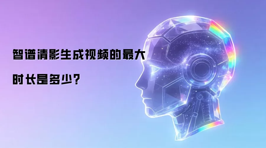 智谱清影生成视频的最大时长是多少?