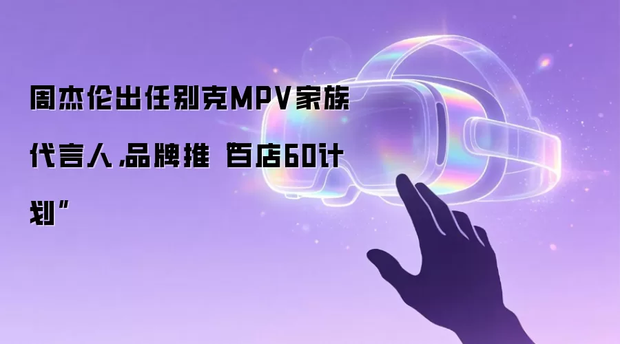 周杰伦出任别克MPV家族代言人,品牌推“百店60计划”
