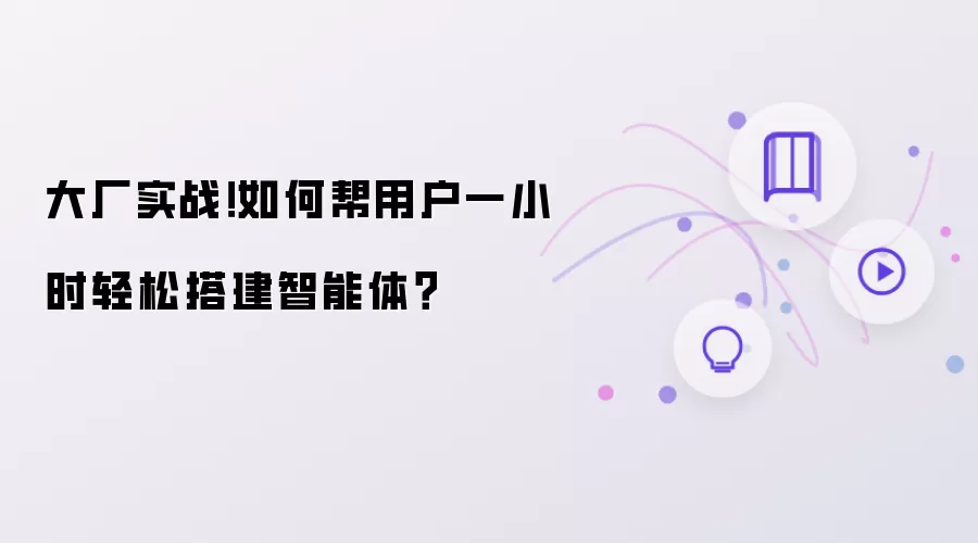 大厂实战!如何帮用户一小时轻松搭建智能体?