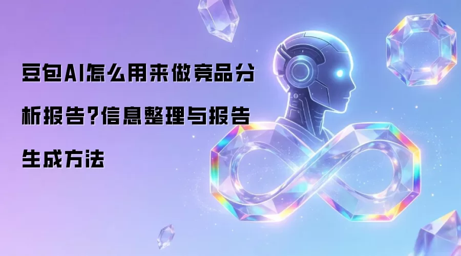 豆包AI怎么用来做竞品分析报告?信息整理与报告生成方法