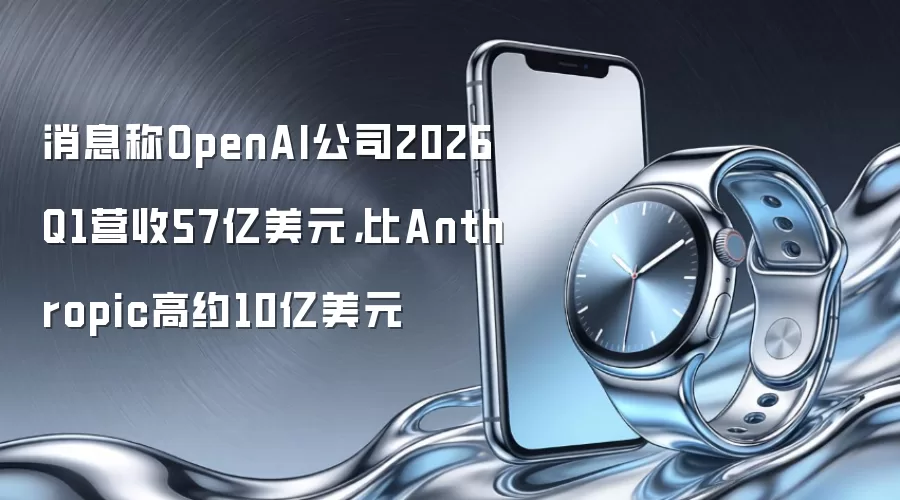 消息称OpenAI公司2026Q1营收57亿美元，比Anthropic高约10亿美元