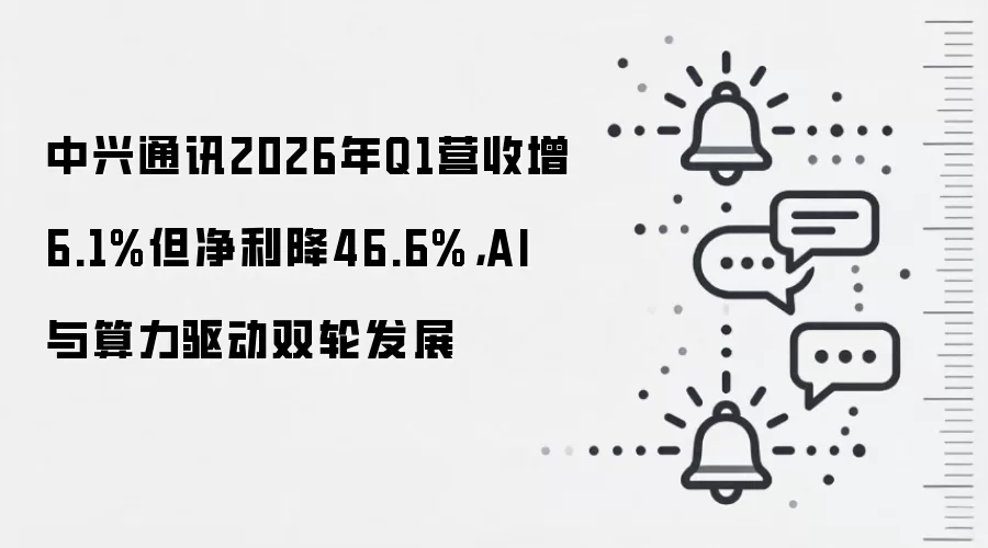 中兴通讯2026年Q1营收增6.1%但净利降46.6%,AI与算力驱动双轮发展