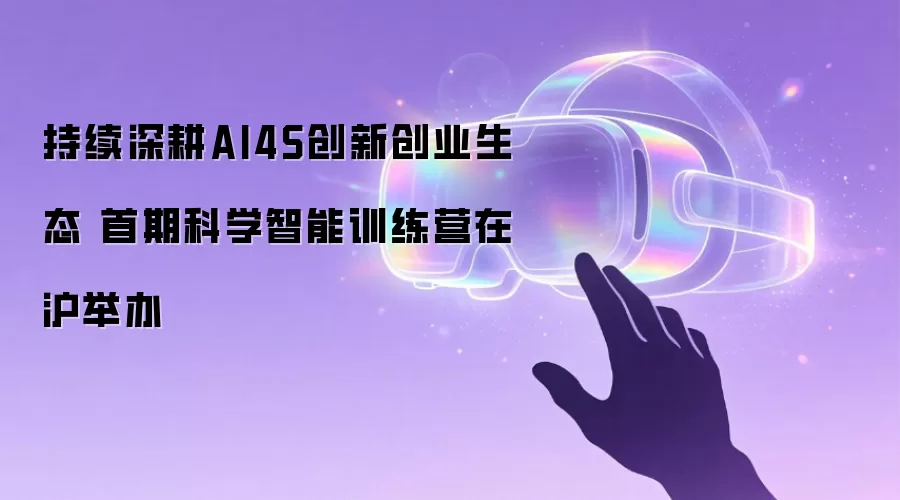 持续深耕AI4S创新创业生态 首期科学智能训练营在沪举办