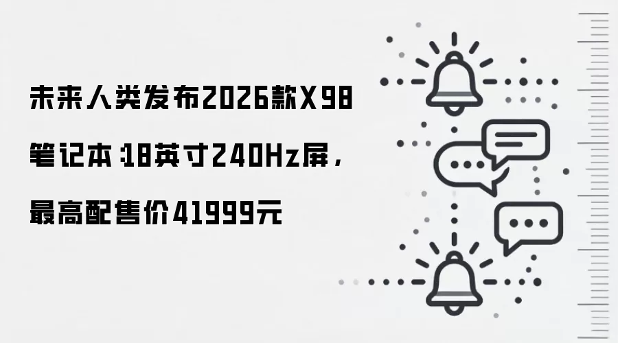 未来人类发布2026款X98笔记本:18英寸240Hz屏,最高配售价41999元