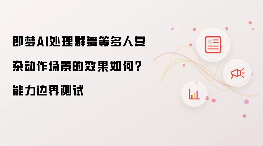 即梦AI处理群舞等多人复杂动作场景的效果如何?能力边界测试