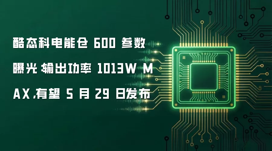 酷态科电能仓 600 参数曝光:输出功率 1013W MAX,有望 5 月 29 日发布