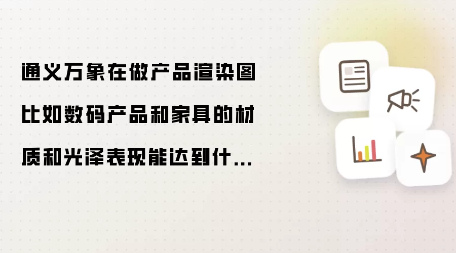 通义万象在做产品渲染图比如数码产品和家具的材质和光泽表现能达到什么水平?